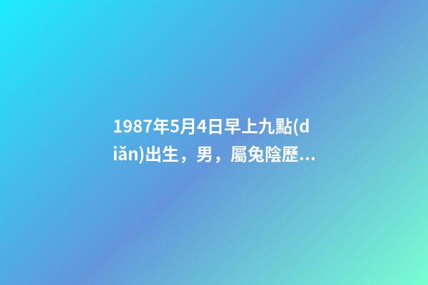 1987年5月4日早上九點(diǎn)出生，男，屬兔陰歷四月初七生辰八字解析。 陰歷1987年5月4日仔時(shí)出生的人五行中缺什么-第1張-觀點(diǎn)-玄機(jī)派